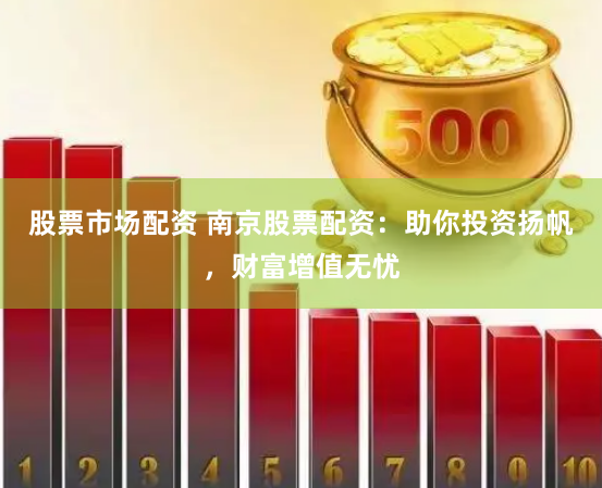股票市場(chǎng)配資 南京股票配資：助你投資揚(yáng)帆，財(cái)富增值無(wú)憂