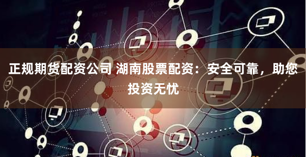 正規(guī)期貨配資公司 湖南股票配資：安全可靠，助您投資無憂