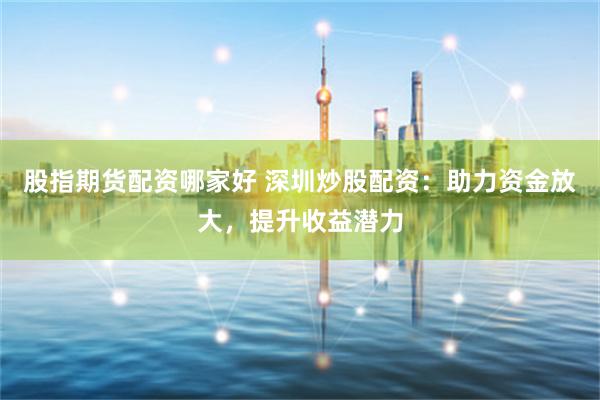 股指期貨配資哪家好 深圳炒股配資：助力資金放大，提升收益潛力