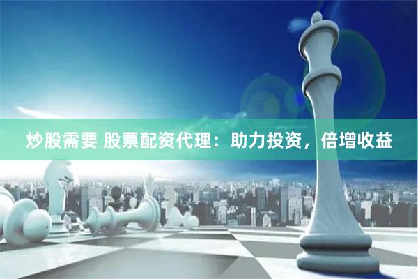 炒股需要 股票配資代理：助力投資，倍增收益