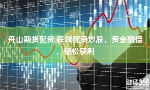 舟山期貨配資 在線配資炒股，資金翻倍，輕松獲利