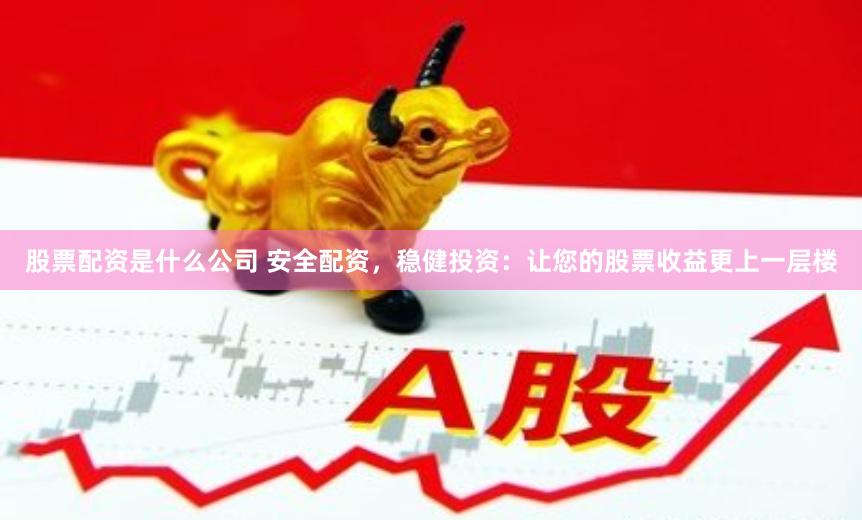 股票配資是什么公司 安全配資，穩(wěn)健投資：讓您的股票收益更上一層樓