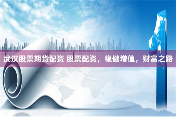 武漢股票期貨配資 股票配資，穩(wěn)健增值，財(cái)富之路