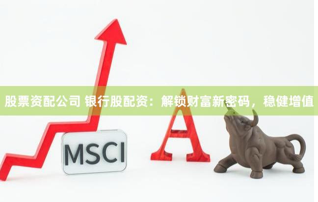 股票資配公司 銀行股配資：解鎖財(cái)富新密碼，穩(wěn)健增值