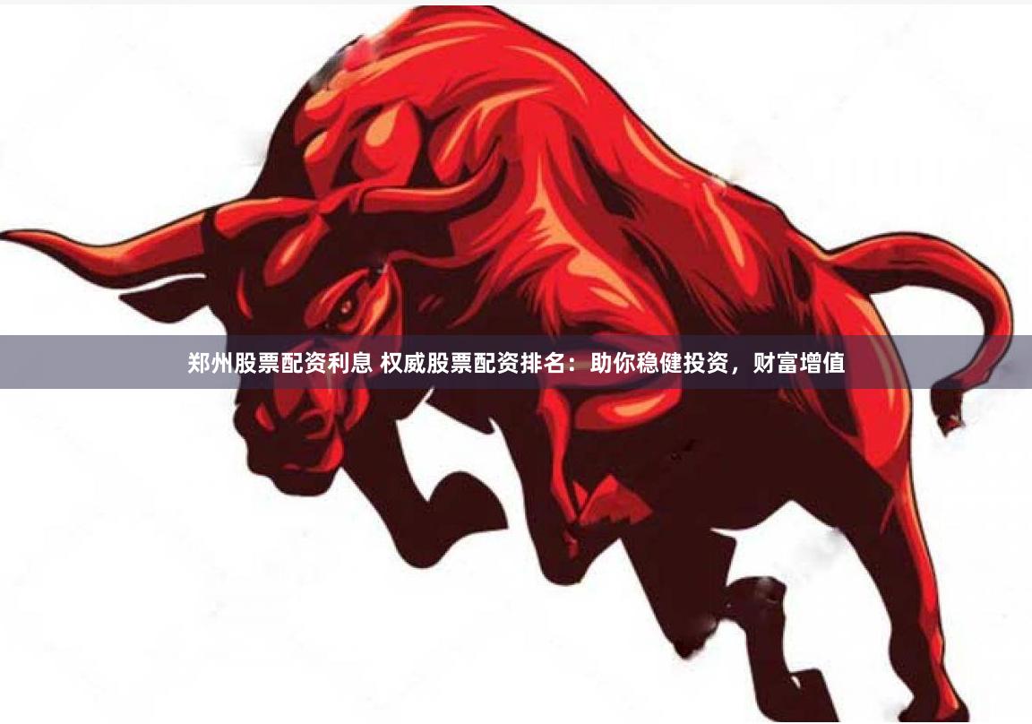 鄭州股票配資利息 權(quán)威股票配資排名：助你穩(wěn)健投資，財(cái)富增值