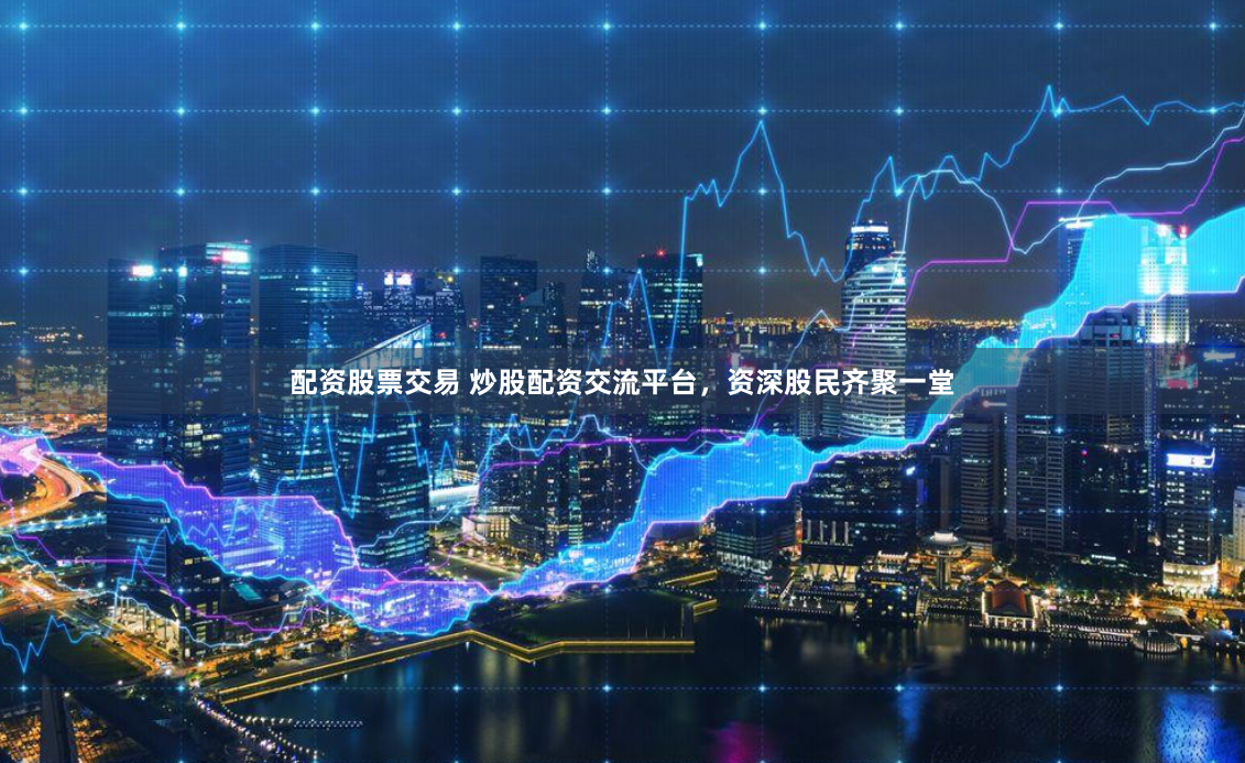 配資股票交易 炒股配資交流平臺(tái)，資深股民齊聚一堂