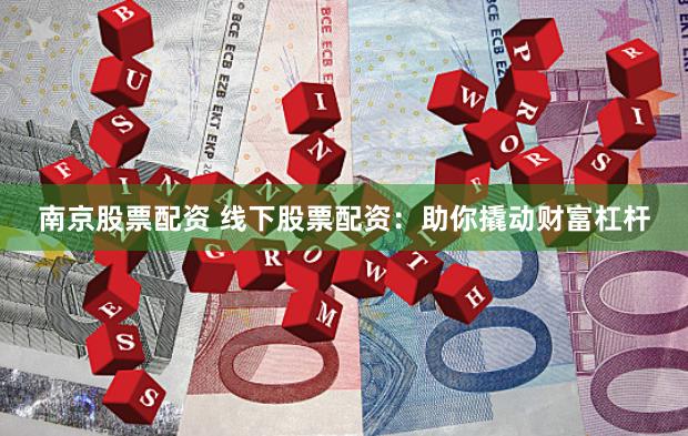 南京股票配資 線下股票配資：助你撬動(dòng)財(cái)富杠桿