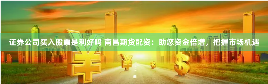 證券公司買入股票是利好嗎 南昌期貨配資：助您資金倍增，把握市場(chǎng)機(jī)遇