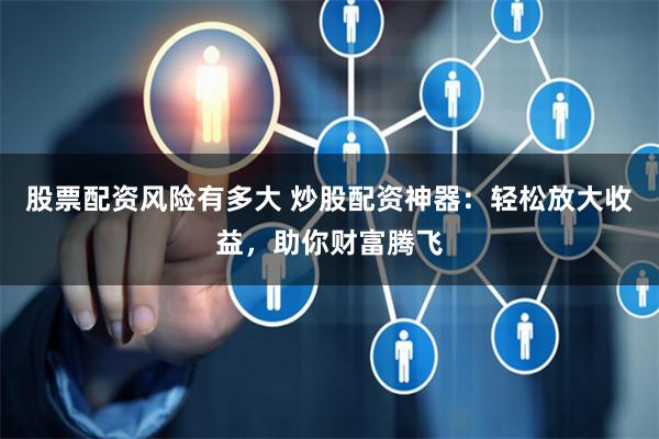 股票配資風(fēng)險(xiǎn)有多大 炒股配資神器：輕松放大收益，助你財(cái)富騰飛