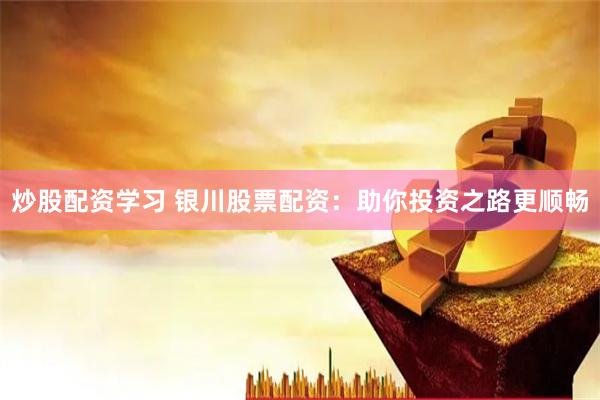 炒股配資學(xué)習(xí) 銀川股票配資：助你投資之路更順暢