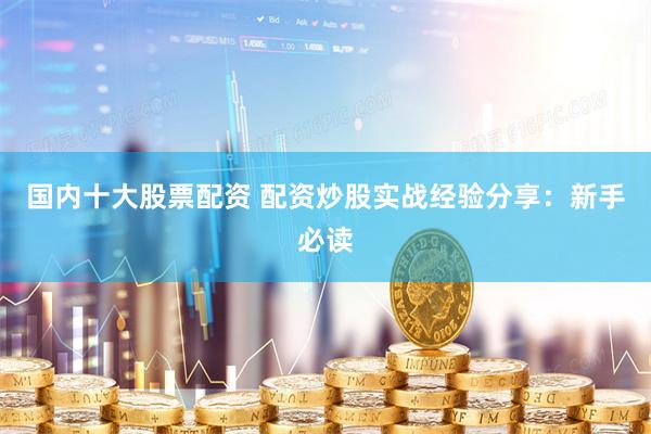 國(guó)內(nèi)十大股票配資 配資炒股實(shí)戰(zhàn)經(jīng)驗(yàn)分享：新手必讀