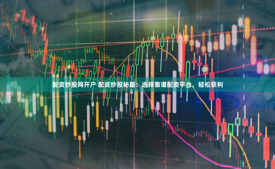 配資炒股網(wǎng)開戶 配資炒股秘籍：選擇靠譜配資平臺，輕松獲利