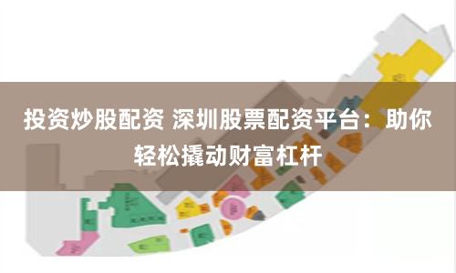 投資炒股配資 深圳股票配資平臺：助你輕松撬動財富杠桿