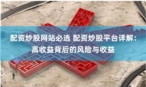 配資炒股網(wǎng)站必選 配資炒股平臺詳解：高收益背后的風(fēng)險與收益