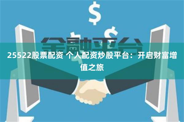 25522股票配資 個(gè)人配資炒股平臺(tái)：開(kāi)啟財(cái)富增值之旅