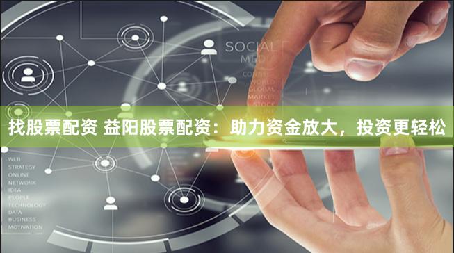 找股票配資 益陽(yáng)股票配資：助力資金放大，投資更輕松