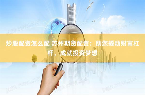 炒股配資怎么配 蘇州期貨配資：助您撬動(dòng)財(cái)富杠桿，成就投資夢(mèng)想