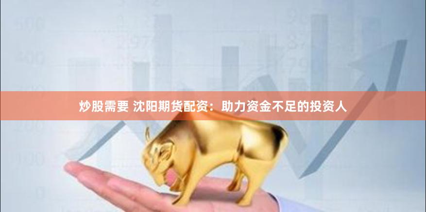 炒股需要 沈陽(yáng)期貨配資：助力資金不足的投資人