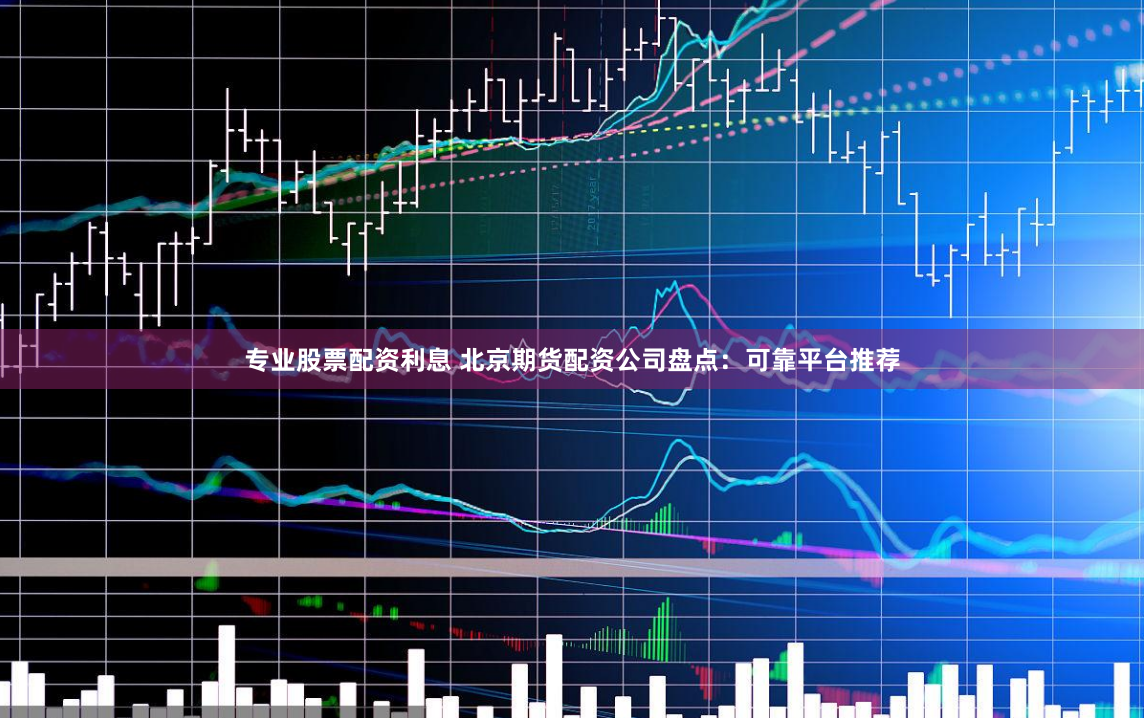 專(zhuān)業(yè)股票配資利息 北京期貨配資公司盤(pán)點(diǎn)：可靠平臺(tái)推薦