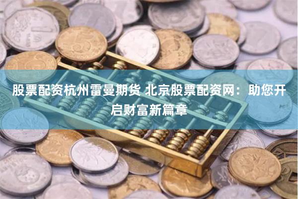 股票配資杭州雷曼期貨 北京股票配資網(wǎng)：助您開(kāi)啟財(cái)富新篇章