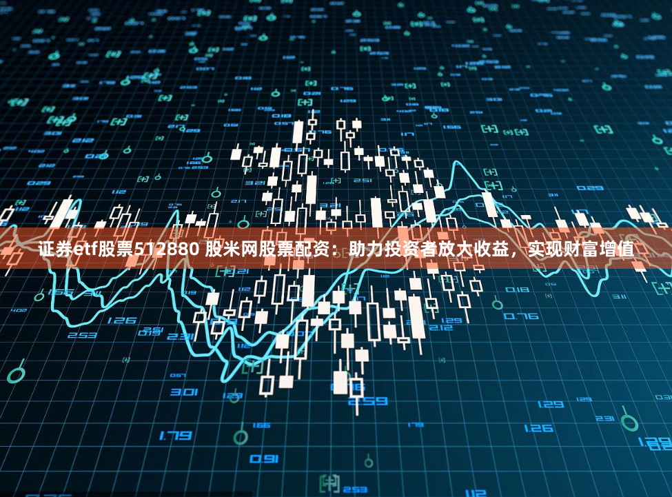 證券etf股票512880 股米網(wǎng)股票配資：助力投資者放大收益，實(shí)現(xiàn)財(cái)富增值