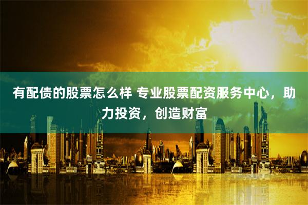 有配債的股票怎么樣 專(zhuān)業(yè)股票配資服務(wù)中心，助力投資，創(chuàng)造財(cái)富