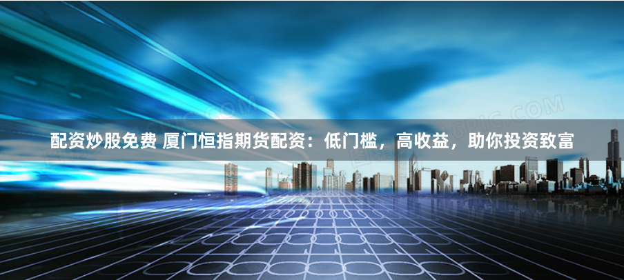 配資炒股免費 廈門恒指期貨配資：低門檻，高收益，助你投資致富