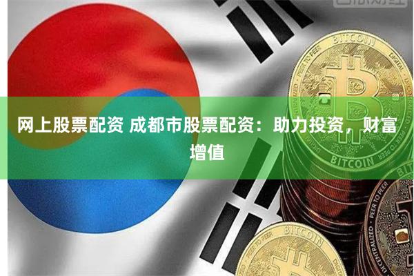 網(wǎng)上股票配資 成都市股票配資：助力投資，財富增值