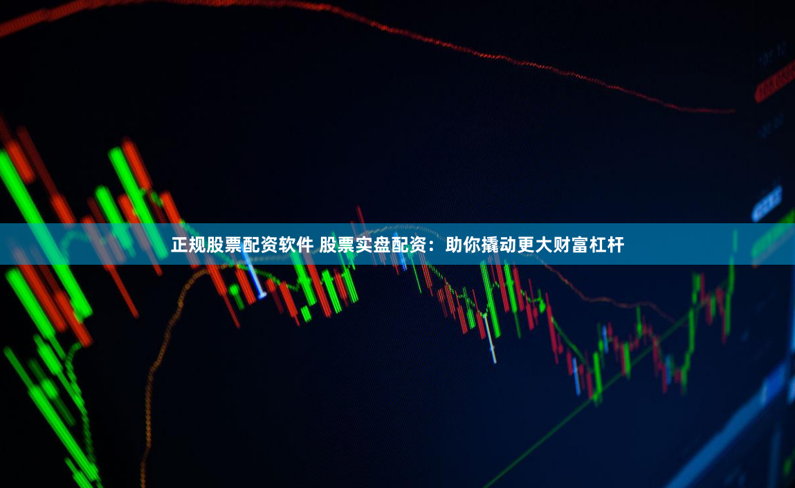 正規(guī)股票配資軟件 股票實盤配資：助你撬動更大財富杠桿