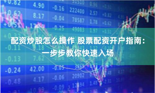 配資炒股怎么操作 股票配資開戶指南：一步步教你快速入場