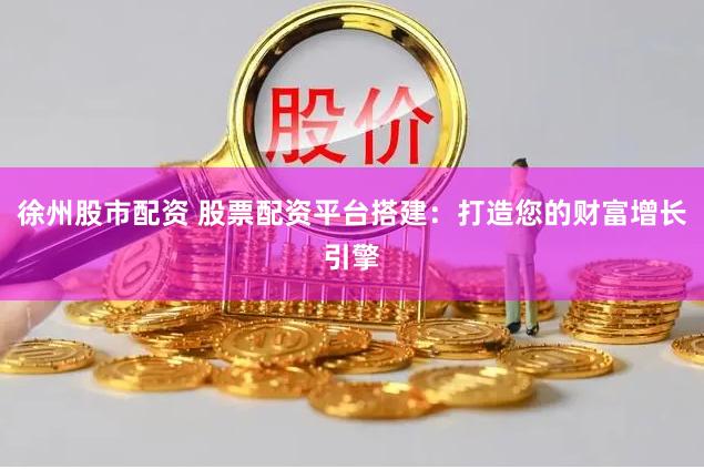 徐州股市配資 股票配資平臺(tái)搭建：打造您的財(cái)富增長(zhǎng)引擎