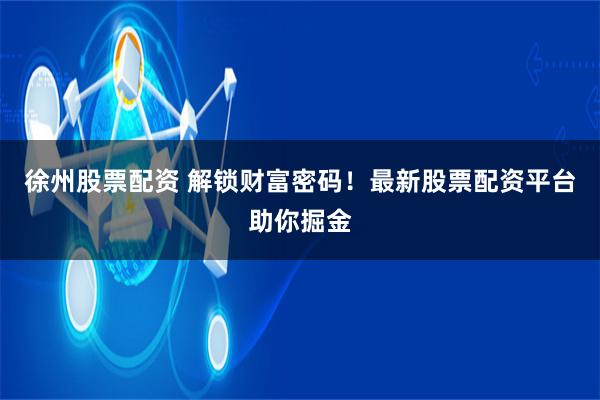 徐州股票配資 解鎖財(cái)富密碼！最新股票配資平臺(tái)助你掘金