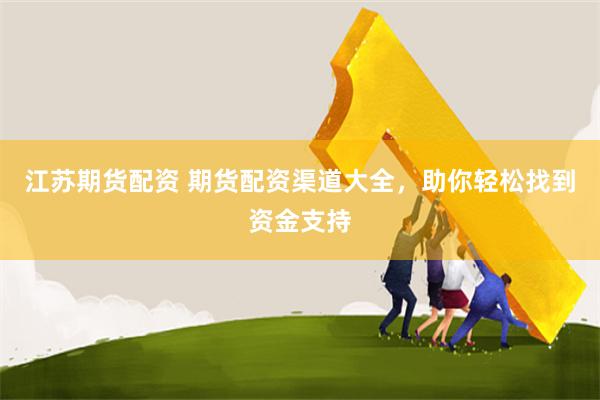 江蘇期貨配資 期貨配資渠道大全，助你輕松找到資金支持