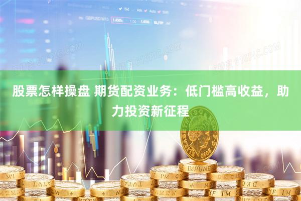 股票怎樣操盤(pán) 期貨配資業(yè)務(wù)：低門(mén)檻高收益，助力投資新征程