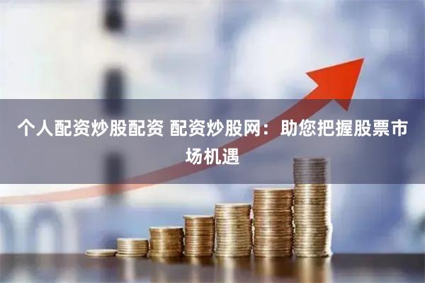 個(gè)人配資炒股配資 配資炒股網(wǎng)：助您把握股票市場機(jī)遇